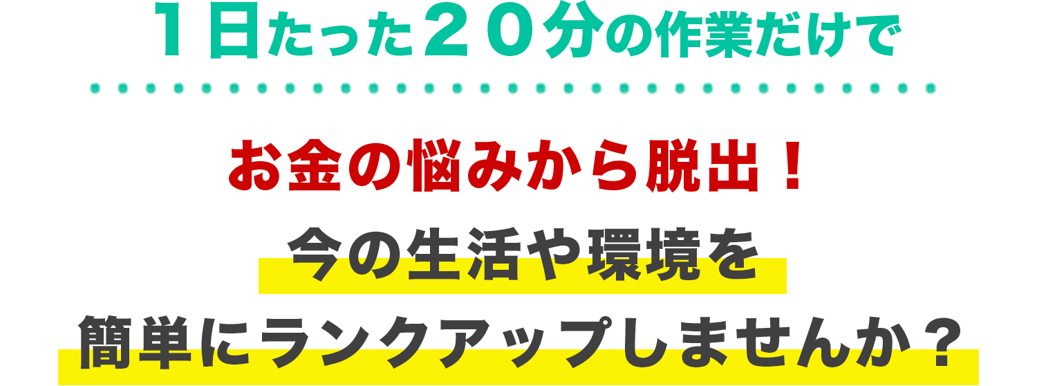 1日たった20分の作業だけでお金の悩みから脱出!今の生活や環境を■簡単にランクアップしませんか?