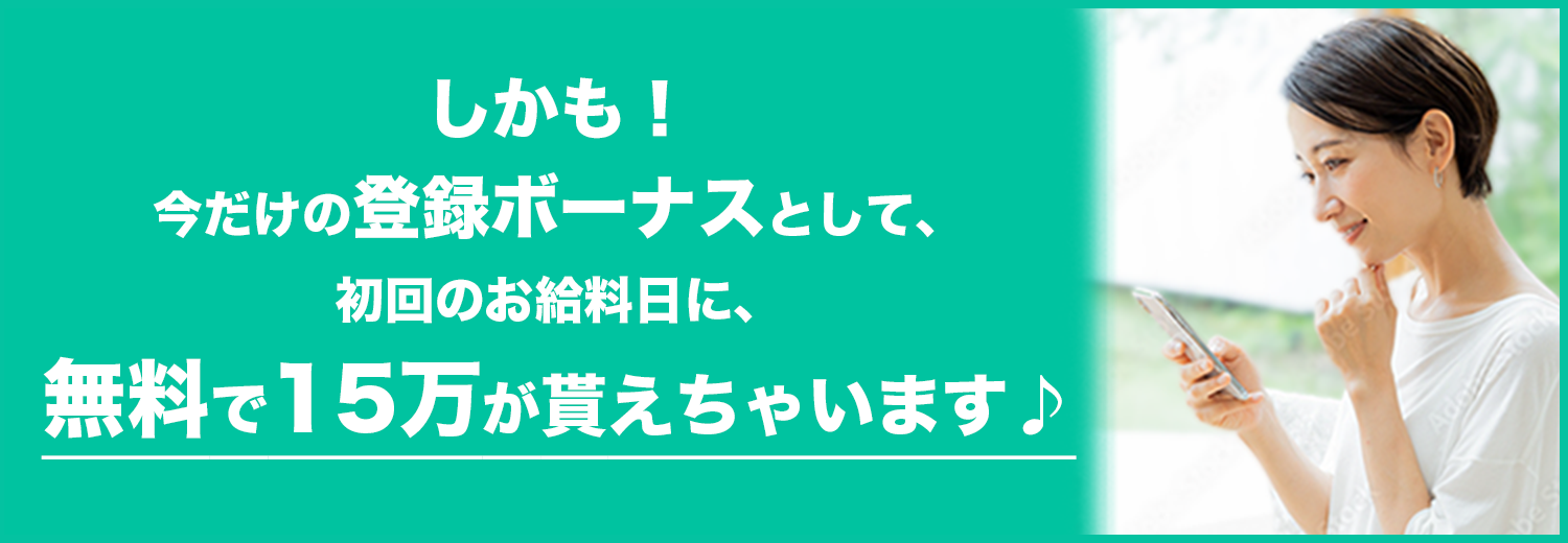 しかも!今だけの登録ボーナスとして、初回のお給料日に、無料で15万が貰えちゃいます♪