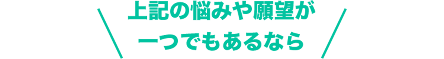 上記の悩みや願望が一つでもあるなら